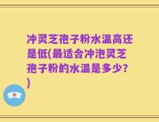 冲灵芝孢子粉水温高还是低(最适合冲泡灵芝孢子粉的水温是多少？)