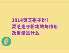 2014灵芝孢子粉？灵芝孢子粉功效与作用及用量是什么
