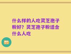 什么样的人吃灵芝孢子粉好？灵芝孢子粉适合什么人吃