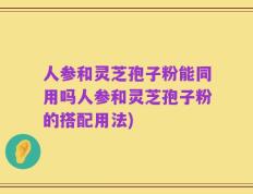 人参和灵芝孢子粉能同用吗人参和灵芝孢子粉的搭配用法)