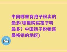 中国哪里有孢子粉卖的最多(哪里购买孢子粉最多？中国孢子粉销售最畅销的地区)