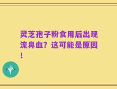 灵芝孢子粉食用后出现流鼻血？这可能是原因！