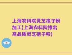 上海农科院灵芝孢子粉加工(上海农科院推出高品质灵芝孢子粉)