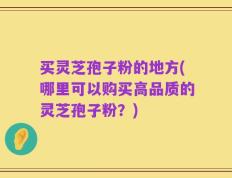 买灵芝孢子粉的地方(哪里可以购买高品质的灵芝孢子粉？)