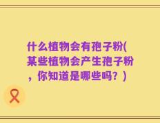 什么植物会有孢子粉(某些植物会产生孢子粉，你知道是哪些吗？)
