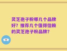 灵芝孢子粉哪几个品牌好？推荐几个值得信赖的灵芝孢子粉品牌？