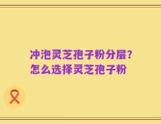 冲泡灵芝孢子粉分层？怎么选择灵芝孢子粉