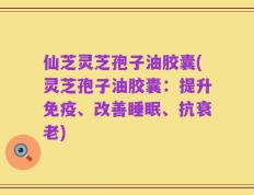 仙芝灵芝孢子油胶囊(灵芝孢子油胶囊：提升免疫、改善睡眠、抗衰老)