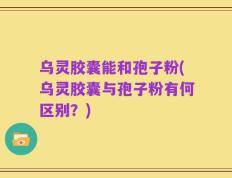 乌灵胶囊能和孢子粉(乌灵胶囊与孢子粉有何区别？)