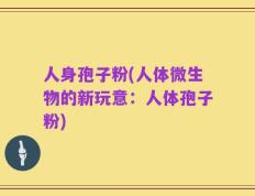 人身孢子粉(人体微生物的新玩意：人体孢子粉)
