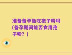 准备备孕能吃孢子粉吗(备孕期间能否食用孢子粉？)