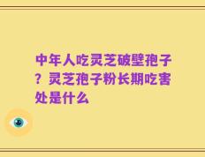 中年人吃灵芝破壁孢子？灵芝孢子粉长期吃害处是什么