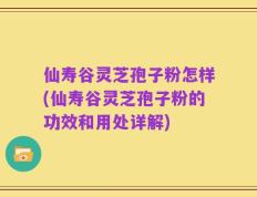 仙寿谷灵芝孢子粉怎样(仙寿谷灵芝孢子粉的功效和用处详解)