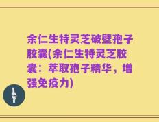 余仁生特灵芝破壁孢子胶囊(余仁生特灵芝胶囊：萃取孢子精华，增强免疫力)