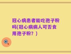 冠心病患者能吃孢子粉吗(冠心病病人可否食用孢子粉？)