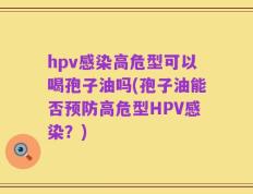 hpv感染高危型可以喝孢子油吗(孢子油能否预防高危型HPV感染？)