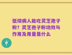 低烧病人能吃灵芝孢子粉？灵芝孢子粉功效与作用及用量是什么