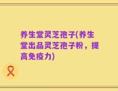 养生堂灵芝孢子(养生堂出品灵芝孢子粉，提高免疫力)