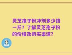 灵芝孢子粉冲剂多少钱一斤？了解灵芝孢子粉的价格及购买渠道？