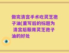 做完清宫手术吃灵芝孢子油(重写后的标题为 清宫后服用灵芝孢子油的好处