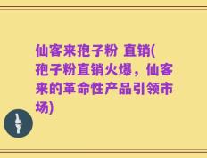 仙客来孢子粉 直销(孢子粉直销火爆，仙客来的革命性产品引领市场)