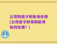 公司购孢子粉账务处理(公司孢子粉采购账务如何处理？)