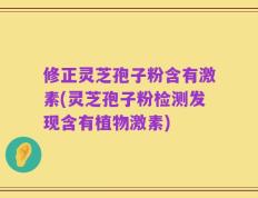 修正灵芝孢子粉含有激素(灵芝孢子粉检测发现含有植物激素)