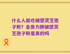 什么人能吃破壁灵芝孢子粉？金奥力牌破壁灵芝孢子粉是真的吗