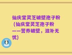 仙庆堂灵芝破壁孢子粉 (仙庆堂灵芝孢子粉——营养破壁，滋补无忧)