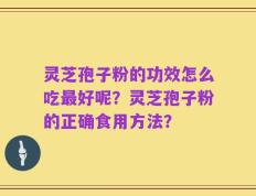 灵芝孢子粉的功效怎么吃最好呢？灵芝孢子粉的正确食用方法？