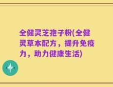 全健灵芝孢子粉(全健灵草本配方，提升免疫力，助力健康生活)