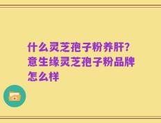 什么灵芝孢子粉养肝？意生缘灵芝孢子粉品牌怎么样