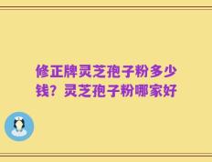 修正牌灵芝孢子粉多少钱？灵芝孢子粉哪家好