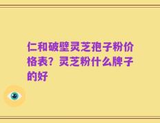 仁和破壁灵芝孢子粉价格表？灵芝粉什么牌子的好
