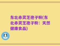 东北赤灵芝孢子粉(东北赤灵芝孢子粉：天然健康食品)