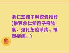 余仁堂孢子粉胶囊推荐(推荐余仁堂孢子粉胶囊，强化免疫系统，抵御疾病。)