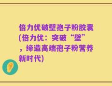倍力优破壁孢子粉胶囊(倍力优：突破“壁”，缔造高端孢子粉营养新时代)
