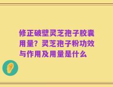 修正破壁灵芝孢子胶囊用量？灵芝孢子粉功效与作用及用量是什么