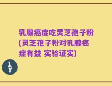 乳腺癌症吃灵芝孢子粉(灵芝孢子粉对乳腺癌症有益 实验证实)