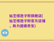 仙芝楼孢子粉旗舰店(仙芝楼孢子粉官方店铺，助力健康养生)