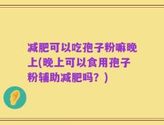 减肥可以吃孢子粉嘛晚上(晚上可以食用孢子粉辅助减肥吗？)