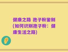 健康之路 孢子粉鉴别(如何识别孢子粉：健康生活之路)