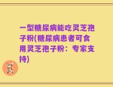 一型糖尿病能吃灵芝孢子粉(糖尿病患者可食用灵芝孢子粉：专家支持)