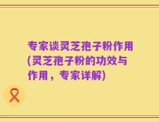 专家谈灵芝孢子粉作用(灵芝孢子粉的功效与作用，专家详解)