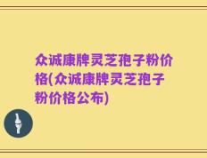 众诚康牌灵芝孢子粉价格(众诚康牌灵芝孢子粉价格公布)