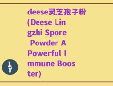 deese灵芝孢子粉(Deese Lingzhi Spore Powder A Powerful Immune Booster)