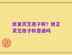 修复灵芝孢子粉？修正灵芝孢子粉靠谱吗