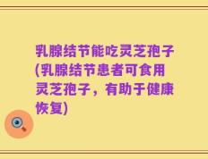 乳腺结节能吃灵芝孢子(乳腺结节患者可食用灵芝孢子，有助于健康恢复)