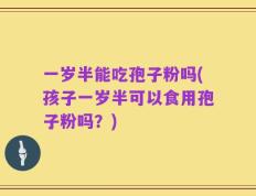 一岁半能吃孢子粉吗(孩子一岁半可以食用孢子粉吗？)