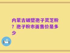 内蒙古破壁孢子灵芝粉？孢子粉市面售价是多少